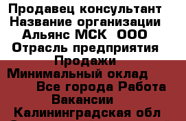 Продавец-консультант › Название организации ­ Альянс-МСК, ООО › Отрасль предприятия ­ Продажи › Минимальный оклад ­ 25 000 - Все города Работа » Вакансии   . Калининградская обл.,Светловский городской округ 